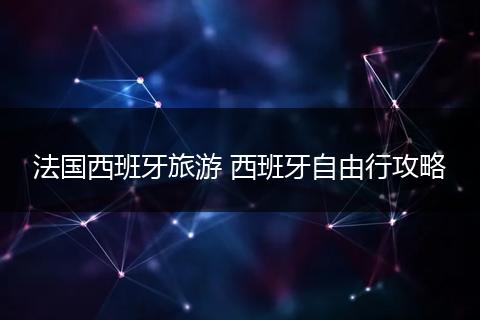 法国西班牙旅游 西班牙自由行攻略