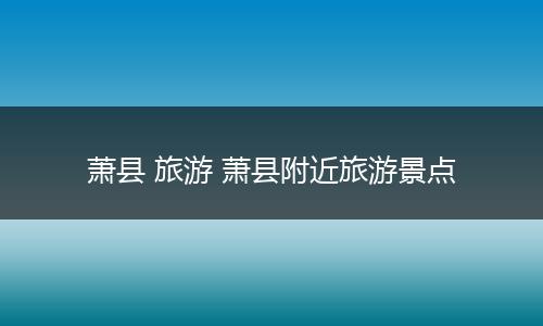 萧县 旅游 萧县附近旅游景点