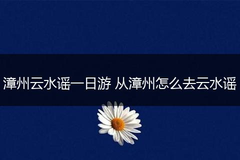 漳州云水谣一日游 从漳州怎么去云水谣