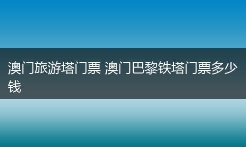 澳门旅游塔门票 澳门巴黎铁塔门票多少钱