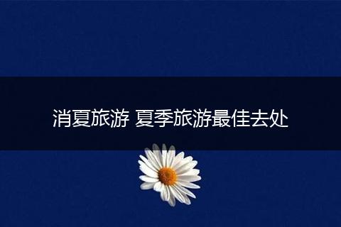 消夏旅游 夏季旅游最佳去处