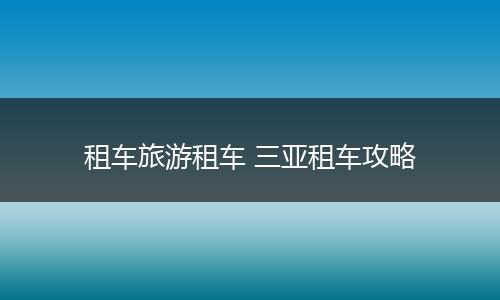 租车旅游租车 三亚租车攻略