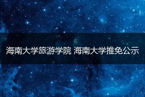 海南大学旅游学院 海南大学推免公示