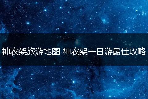 神农架旅游地图 神农架一日游最佳攻略