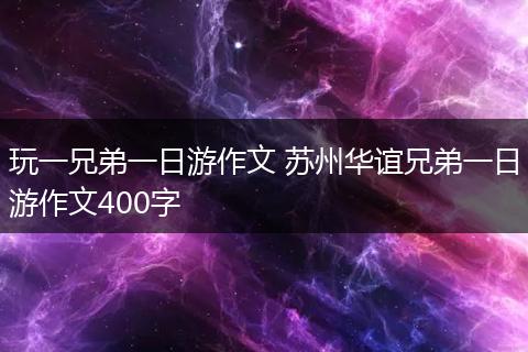 玩一兄弟一日游作文 苏州华谊兄弟一日游作文400字