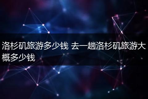洛杉矶旅游多少钱 去一趟洛杉矶旅游大概多少钱