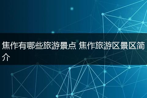 焦作有哪些旅游景点 焦作旅游区景区简介