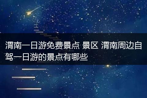渭南一日游免费景点 景区 渭南周边自驾一日游的景点有哪些