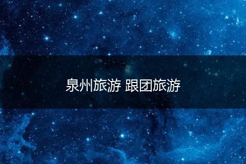 泉州旅游 跟团旅游
