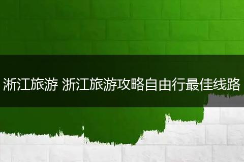 淅江旅游 浙江旅游攻略自由行最佳线路