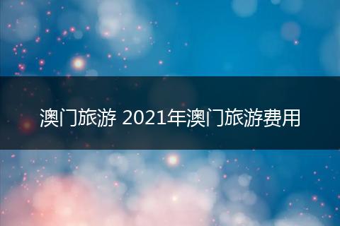 澳门旅游 2021年澳门旅游费用