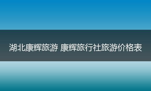 湖北康辉旅游 康辉旅行社旅游价格表