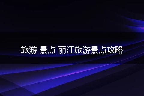 旅游 景点 丽江旅游景点攻略