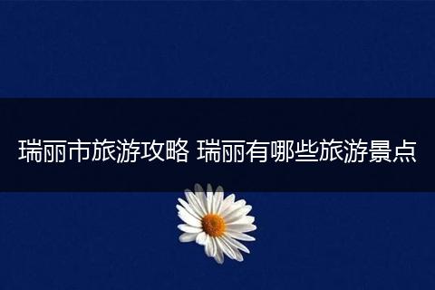 瑞丽市旅游攻略 瑞丽有哪些旅游景点