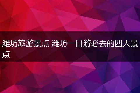 潍坊旅游景点 潍坊一日游必去的四大景点