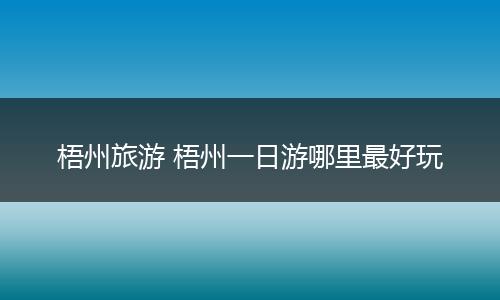 梧州旅游 梧州一日游哪里最好玩