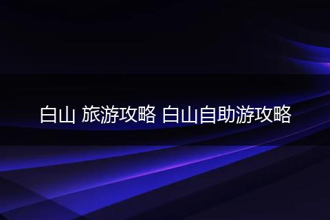 白山 旅游攻略 白山自助游攻略