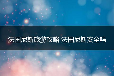 法国尼斯旅游攻略 法国尼斯安全吗