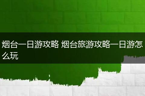 烟台一日游攻略 烟台旅游攻略一日游怎么玩