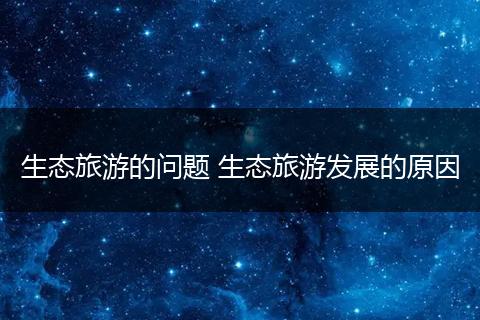 生态旅游的问题 生态旅游发展的原因