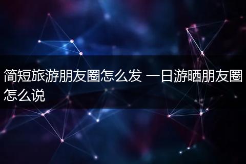 简短旅游朋友圈怎么发 一日游晒朋友圈怎么说