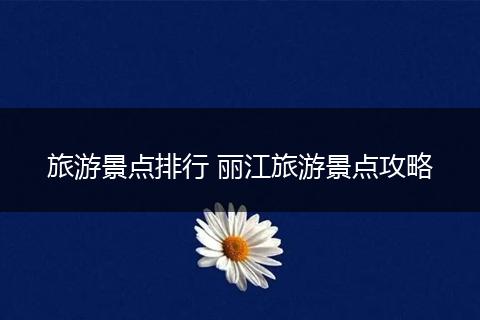 旅游景点排行 丽江旅游景点攻略