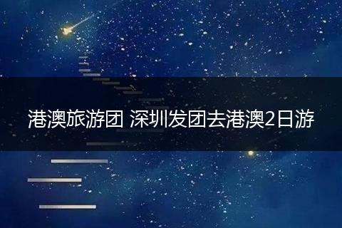 港澳旅游团 深圳发团去港澳2日游