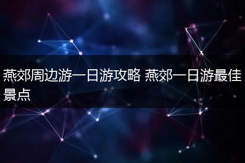 燕郊周边游一日游攻略 燕郊一日游最佳景点