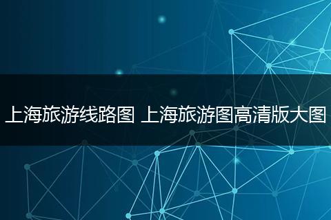上海旅游线路图 上海旅游图高清版大图