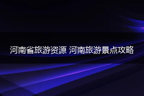 河南省旅游资源 河南旅游景点攻略