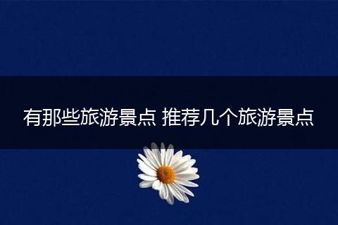 有那些旅游景点 推荐几个旅游景点