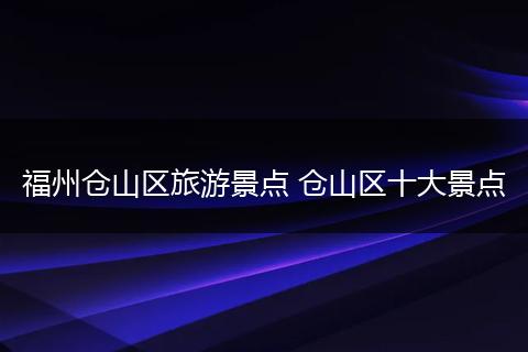 福州仓山区旅游景点 仓山区十大景点