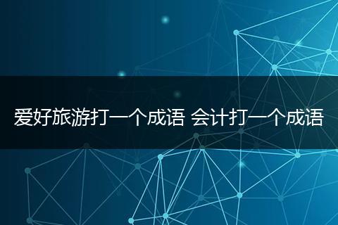 爱好旅游打一个成语 会计打一个成语