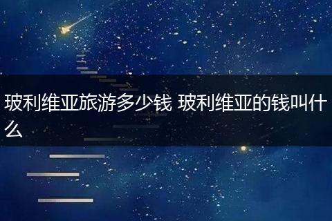 玻利维亚旅游多少钱 玻利维亚的钱叫什么