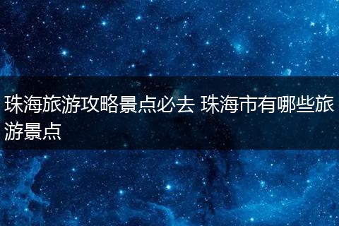 珠海旅游攻略景点必去 珠海市有哪些旅游景点
