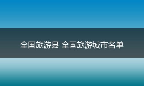 全国旅游县 全国旅游城市名单