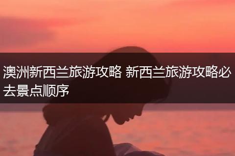 澳洲新西兰旅游攻略 新西兰旅游攻略必去景点顺序