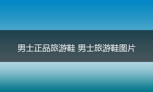 男士正品旅游鞋 男士旅游鞋图片