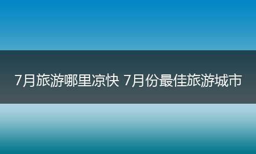 7月旅游哪里凉快 7月份最佳旅游城市