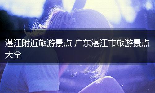 湛江附近旅游景点 广东湛江市旅游景点大全