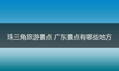 珠三角旅游景点 广东景点有哪些地方