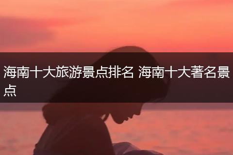 海南十大旅游景点排名 海南十大著名景点