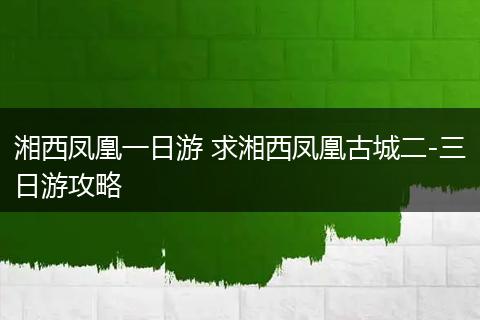 湘西凤凰一日游 求湘西凤凰古城二-三日游攻略
