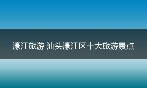 濠江旅游 汕头濠江区十大旅游景点