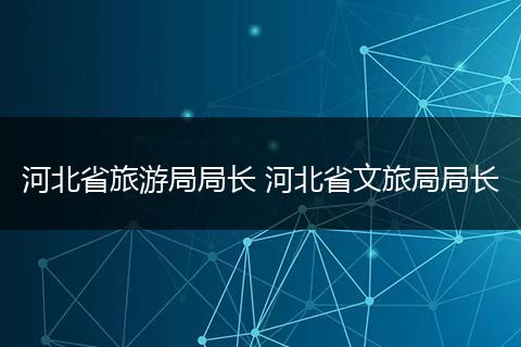 河北省旅游局局长 河北省文旅局局长
