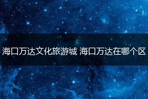 海口万达文化旅游城 海口万达在哪个区