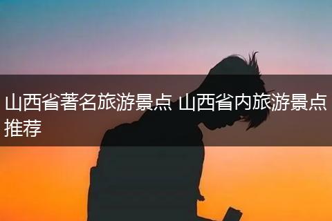 山西省著名旅游景点 山西省内旅游景点推荐