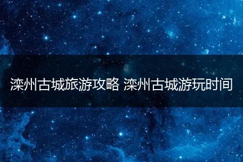 滦州古城旅游攻略 滦州古城游玩时间
