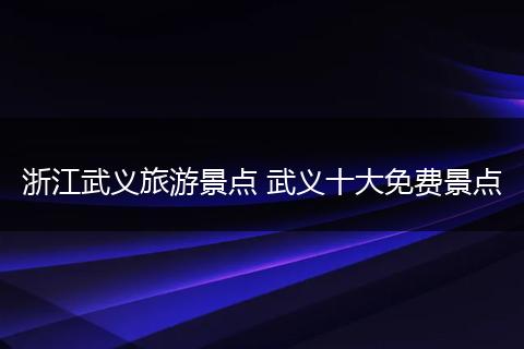 浙江武义旅游景点 武义十大免费景点
