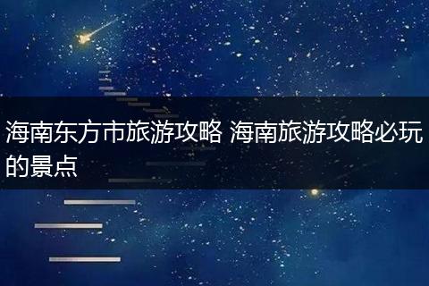 海南东方市旅游攻略 海南旅游攻略必玩的景点